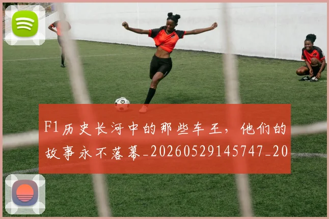 F1历史长河中的那些车王，他们的故事永不落幕_20260529145747_20260702043149