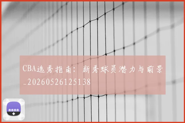 CBA选秀指南：新秀球员潜力与前景_20260526125138