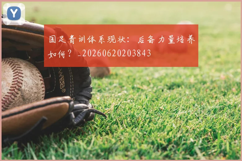 国足青训体系现状：后备力量培养如何？_20260620203843