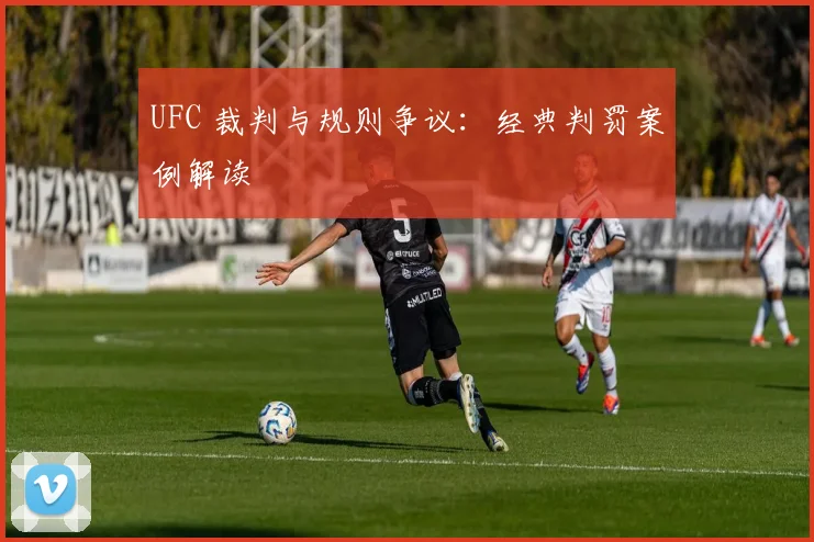 UFC 裁判与规则争议：经典判罚案例解读