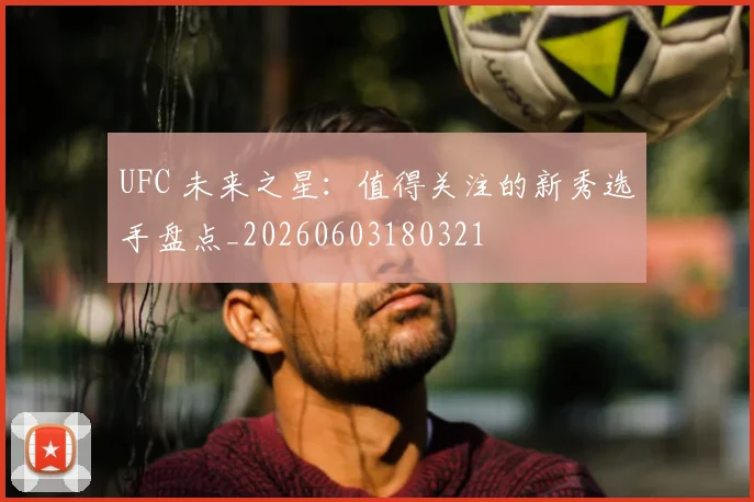 UFC 未来之星：值得关注的新秀选手盘点_20260603180321