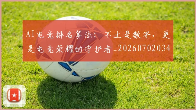 AI电竞排名算法：不止是数字，更是电竞荣耀的守护者_20260702034708