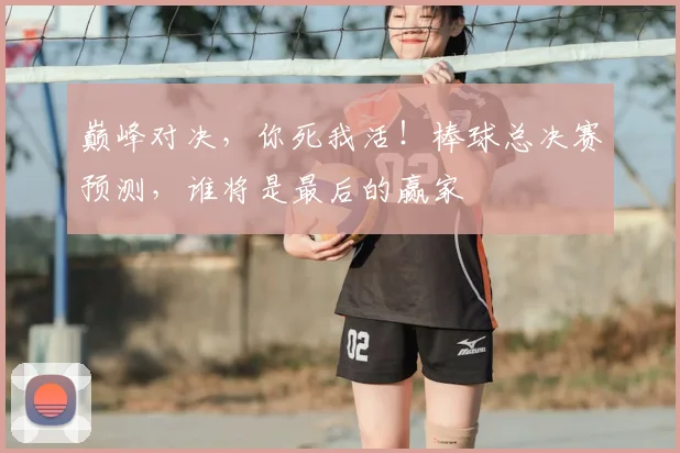 巅峰对决，你死我活！棒球总决赛预测，谁将是最后的赢家