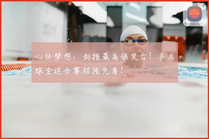 心怀梦想，剑指最高领奖台！乒乓球全运会赛程抢先看！