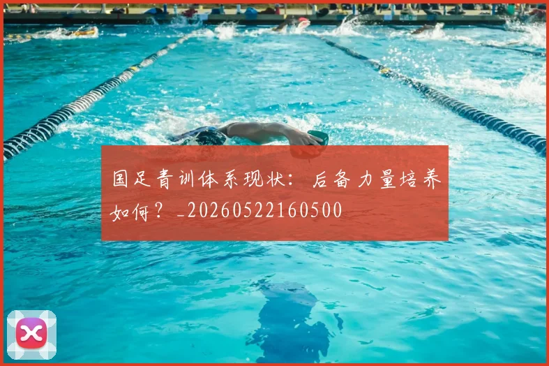 国足青训体系现状：后备力量培养如何？_20260522160500