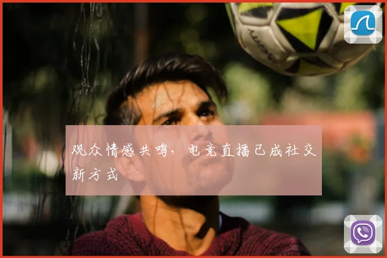 观众情感共鸣，电竞直播已成社交新方式