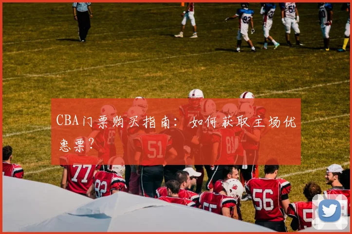 CBA门票购买指南：如何获取主场优惠票？