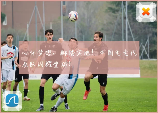 心怀梦想，脚踏实地！中国电竞代表队闪耀登场！