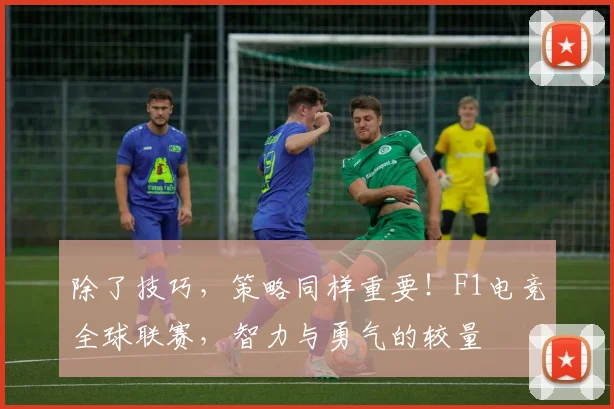 除了技巧，策略同样重要！F1电竞全球联赛，智力与勇气的较量