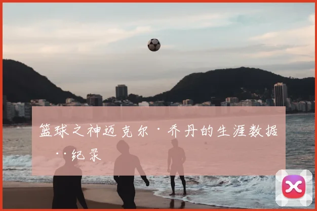 篮球之神迈克尔·乔丹的生涯数据全纪录