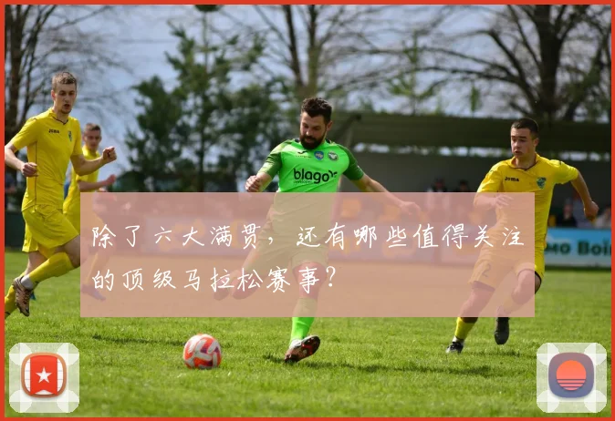 除了六大满贯，还有哪些值得关注的顶级马拉松赛事？