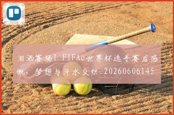 泪洒赛场！FIFAe世界杯选手赛后感慨，梦想与汗水交织_20260606145901