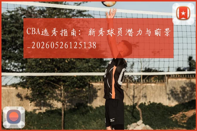 CBA选秀指南：新秀球员潜力与前景_20260526125138