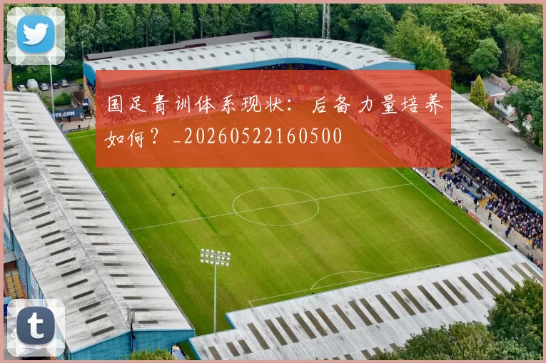 国足青训体系现状：后备力量培养如何？_20260522160500