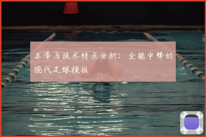 本泽马技术特点分析：全能中锋的现代足球模板