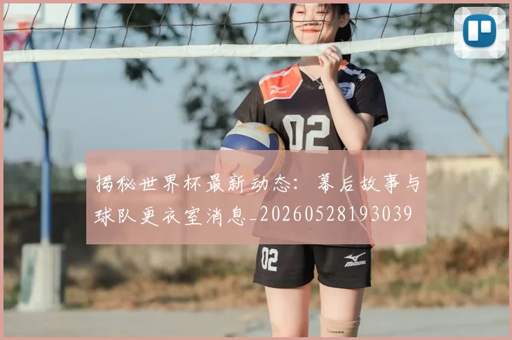 揭秘世界杯最新动态：幕后故事与球队更衣室消息_20260528193039