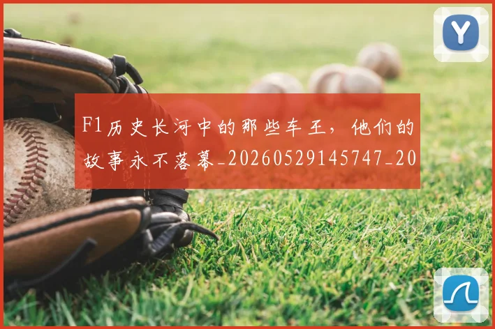 F1历史长河中的那些车王，他们的故事永不落幕_20260529145747_20260702043149