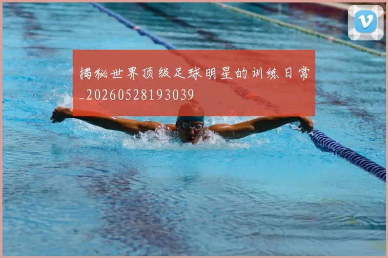 揭秘世界顶级足球明星的训练日常_20260528193039