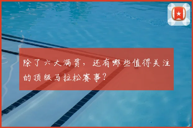 除了六大满贯，还有哪些值得关注的顶级马拉松赛事？