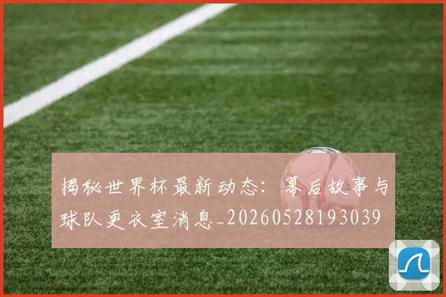 揭秘世界杯最新动态：幕后故事与球队更衣室消息_20260528193039