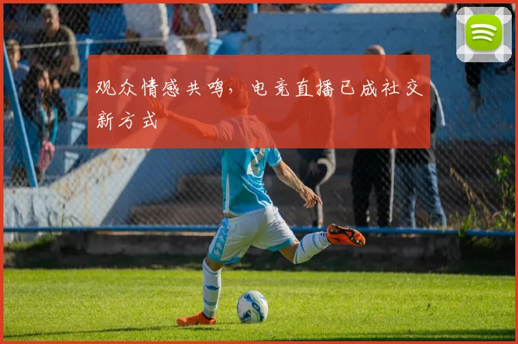 观众情感共鸣，电竞直播已成社交新方式