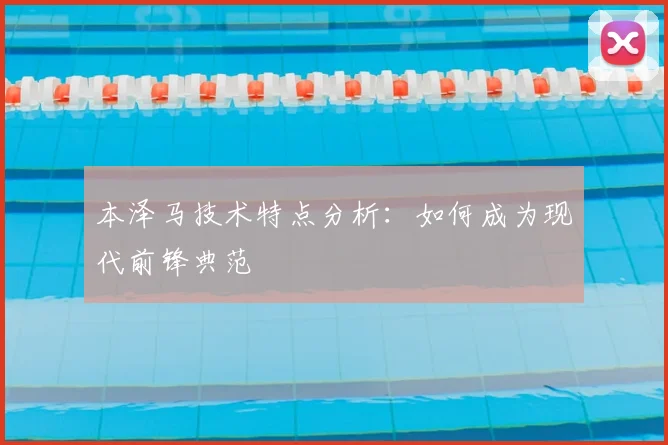 本泽马技术特点分析：如何成为现代前锋典范