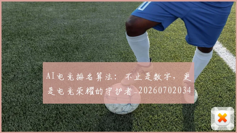 AI电竞排名算法：不止是数字，更是电竞荣耀的守护者_20260702034708