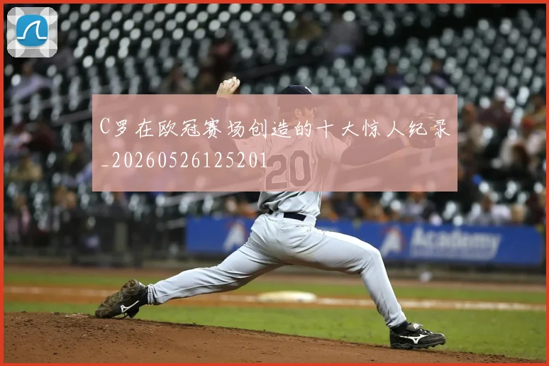 C罗在欧冠赛场创造的十大惊人纪录_20260526125201