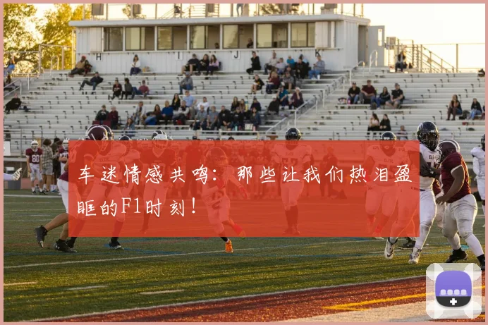车迷情感共鸣：那些让我们热泪盈眶的F1时刻！