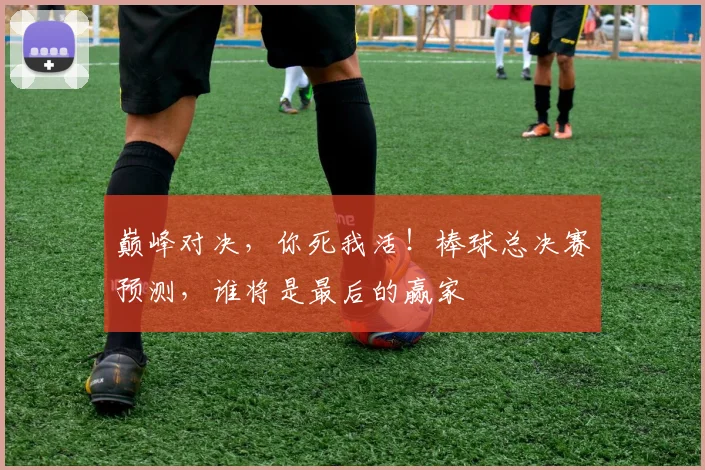 巅峰对决，你死我活！棒球总决赛预测，谁将是最后的赢家
