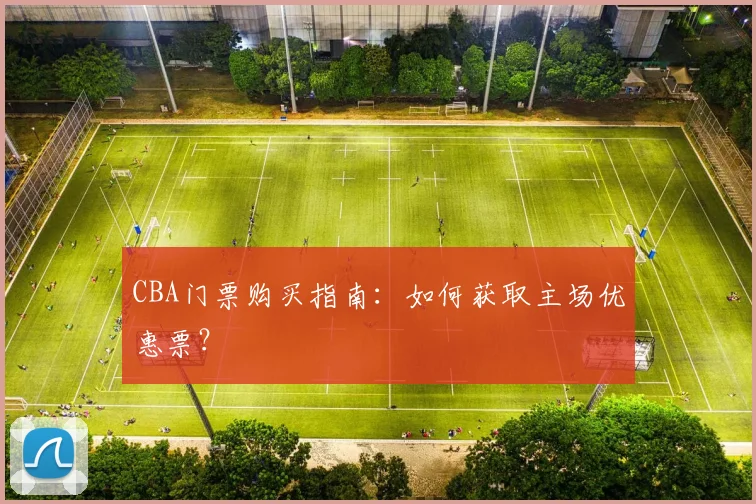 CBA门票购买指南：如何获取主场优惠票？